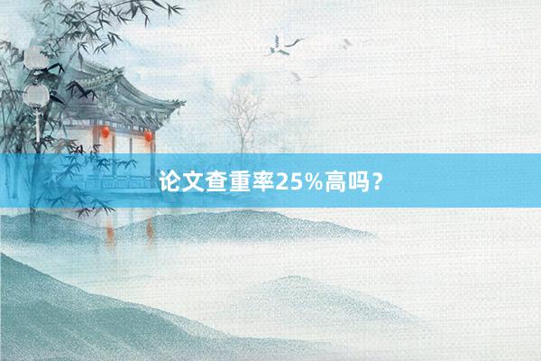 论文查重率25%高吗？