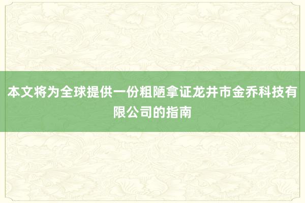 本文将为全球提供一份粗陋拿证龙井市金乔科技有限公司的指南
